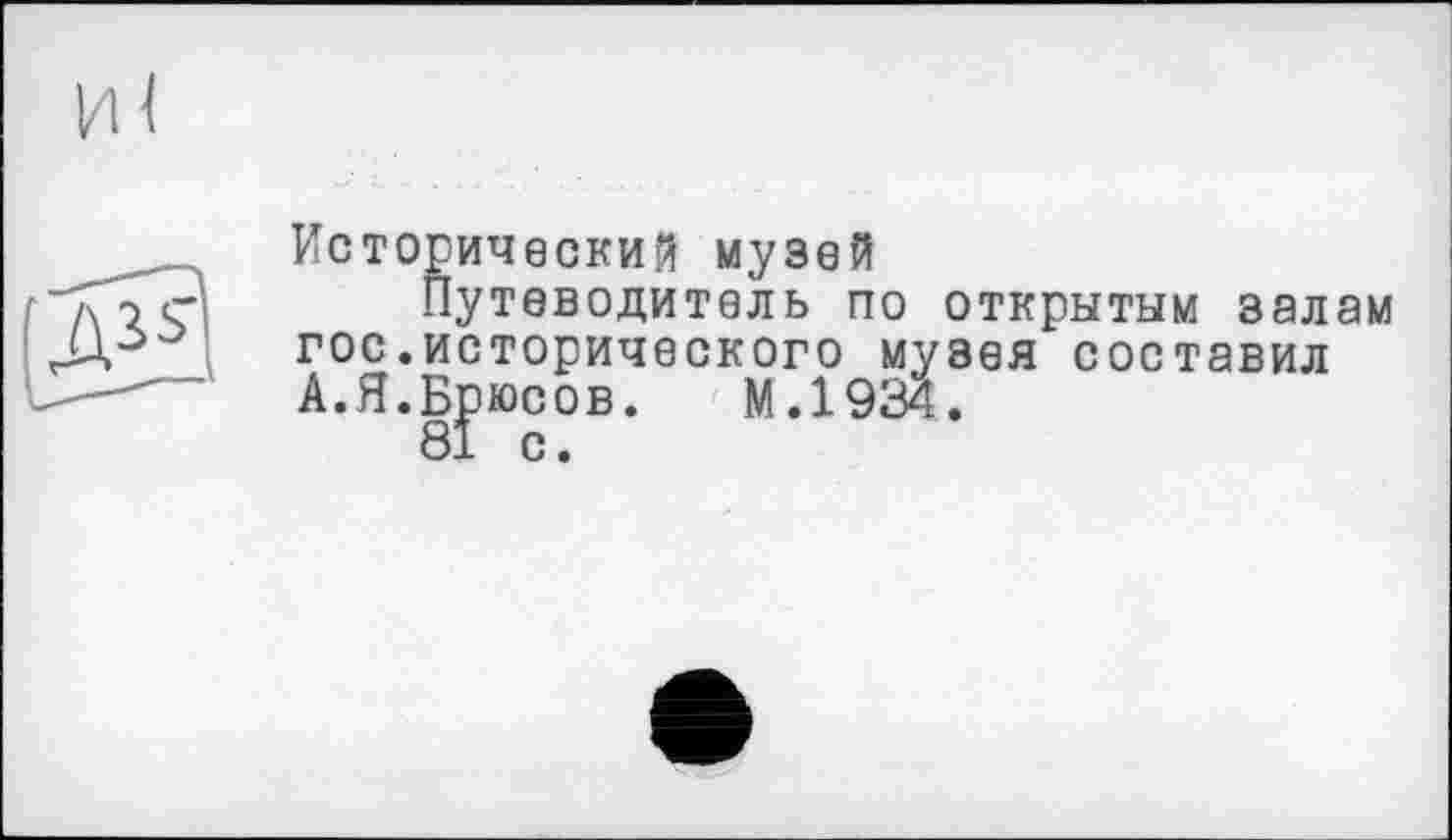 ﻿и<
lS3
Исторический музей
Путеводитель по открытым залам гос.исторического музея составил А.Я.Брюсов. М.1934.